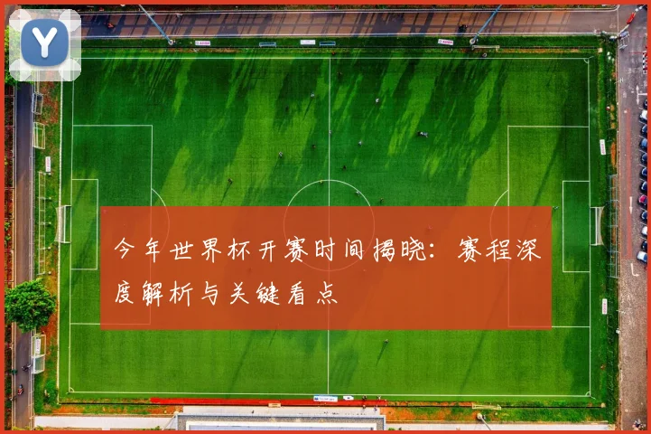 今年世界杯开赛时间揭晓:赛程深度解析与关键看点