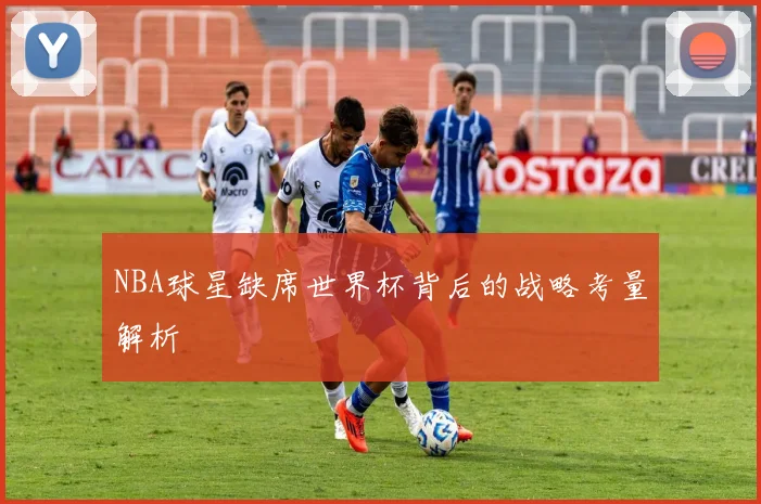NBA球星缺席世界杯背后的战略考量解析