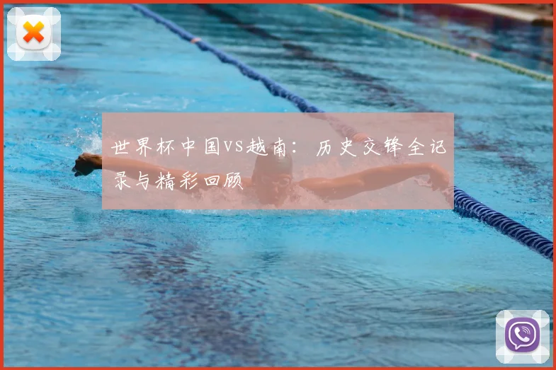 世界杯中国vs越南:历史交锋全记录与精彩回顾